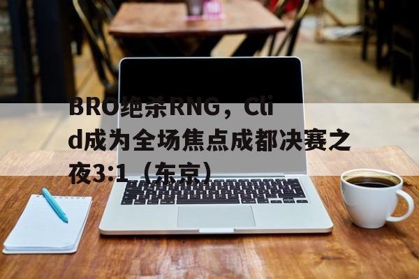 华体会app-BRO绝杀RNG，Clid成为全场焦点成都决赛之夜3:1（东京）的简单介绍  第1张