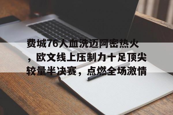 华体会登录-费城76人血洗迈阿密热火,欧文线上压制力十足顶尖较量半决赛,点燃全场激情的简单介绍 第1张 华体会登录-费城76人血洗迈阿密热火,欧文线上压制力十足顶尖较量半决赛,点燃全场激情的简单介绍 第1张